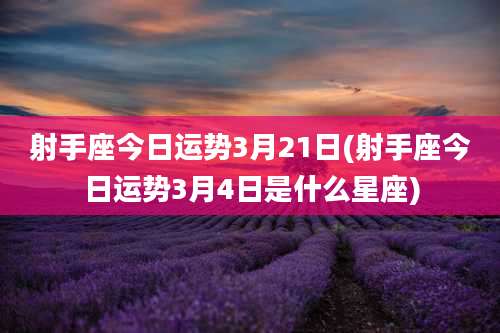 射手座今日运势3月21日(射手座今日运势3月4日是什么星座)