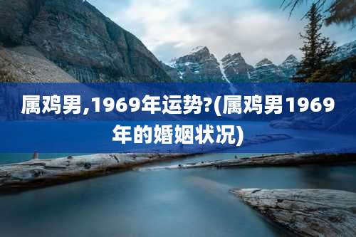 属鸡男,1969年运势?(属鸡男1969年的婚姻状况)