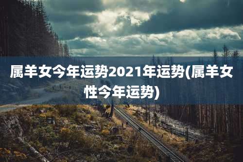属羊女今年运势2021年运势(属羊女性今年运势)