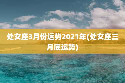 处女座3月份运势2021年(处女座三月底运势)