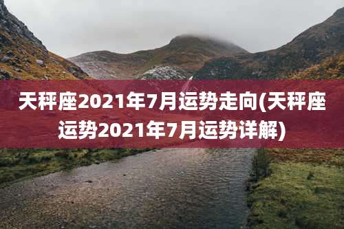 天秤座2021年7月运势走向(天秤座运势2021年7月运势详解)