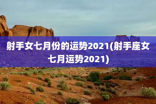 射手女七月份的运势2021(射手座女七月运势2021)