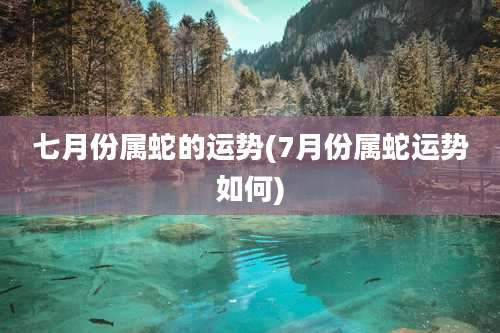 七月份属蛇的运势(7月份属蛇运势如何)