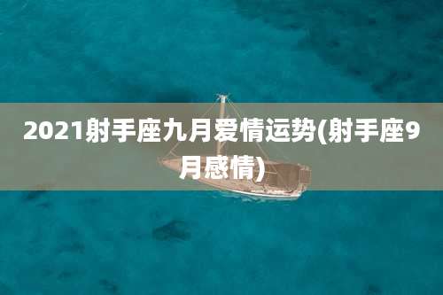2021射手座九月爱情运势(射手座9月感情)