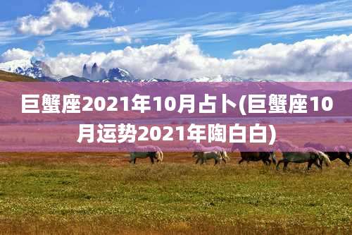 巨蟹座2021年10月占卜(巨蟹座10月运势2021年陶白白)