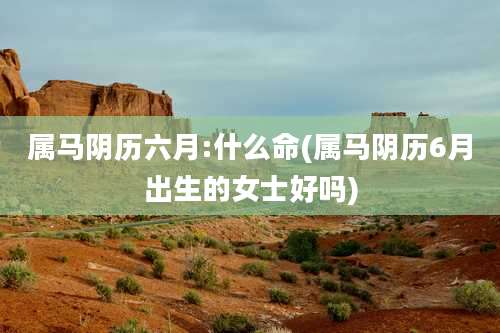 属马阴历六月:什么命(属马阴历6月出生的女士好吗)