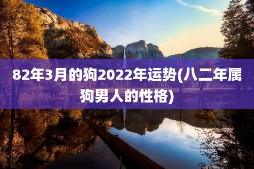 82年3月的狗2022年运势(八二年属狗男人的性格)