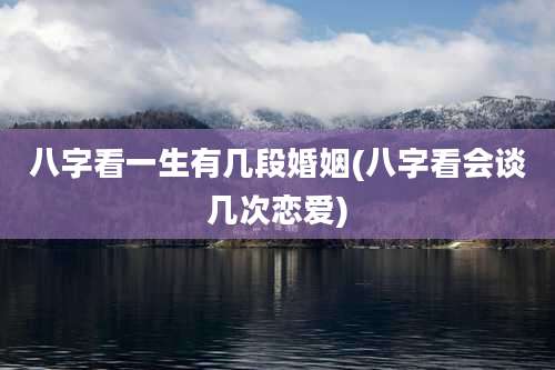 八字看一生有几段婚姻(八字看会谈几次恋爱)