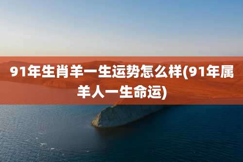 91年生肖羊一生运势怎么样(91年属羊人一生命运)