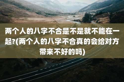 两个人的八字不合是不是就不能在一起?(两个人的八字不合真的会给对方带来不好的吗)