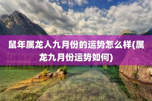 鼠年属龙人九月份的运势怎么样(属龙九月份运势如何)