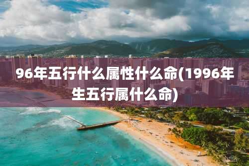 96年五行什么属性什么命(1996年生五行属什么命)