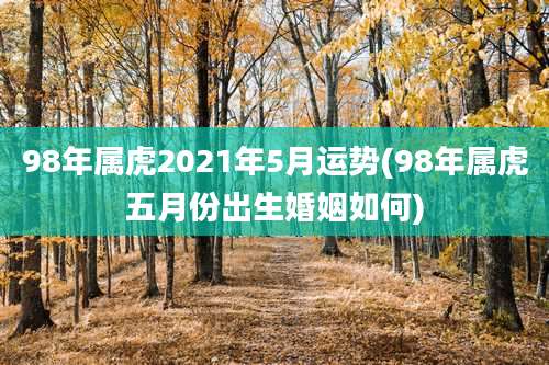 98年属虎2021年5月运势(98年属虎五月份出生婚姻如何)