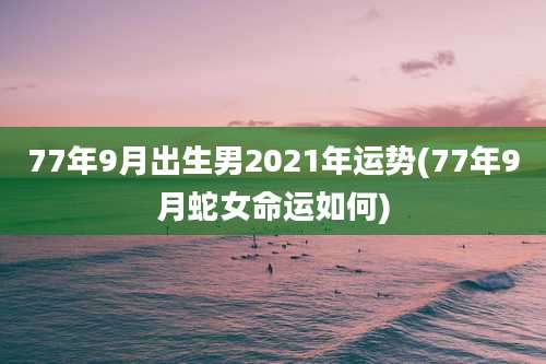 77年9月出生男2021年运势(77年9月蛇女命运如何)
