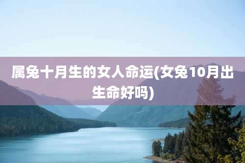 属兔十月生的女人命运(女兔10月出生命好吗)