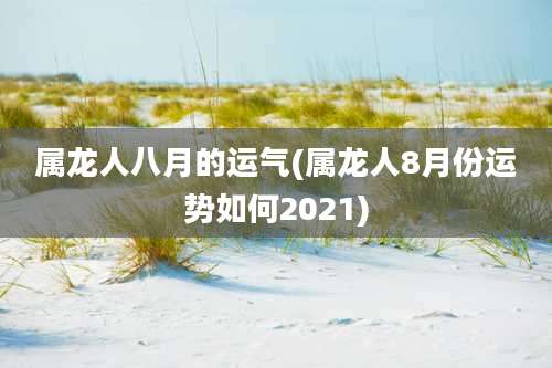 属龙人八月的运气(属龙人8月份运势如何2021)