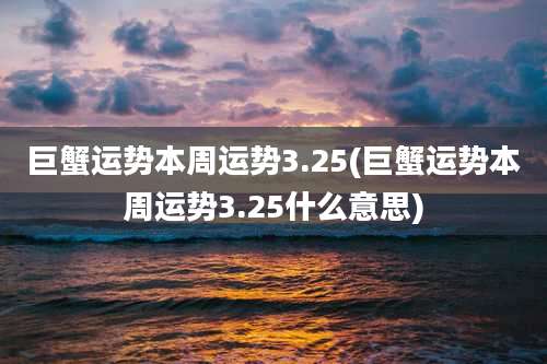 巨蟹运势本周运势3.25(巨蟹运势本周运势3.25什么意思)