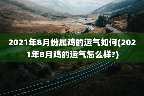 2021年8月份属鸡的运气如何(2021年8月鸡的运气怎么样?)