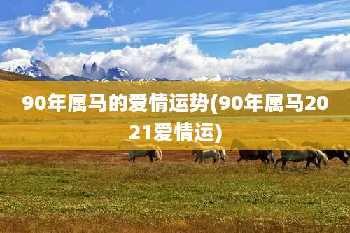 90年属马的爱情运势(90年属马2021爱情运)