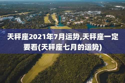 天秤座2021年7月运势,天秤座一定要看(天秤座七月的运势)