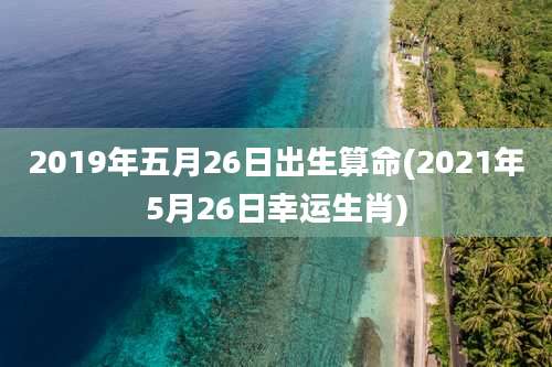 2019年五月26日出生算命(2021年5月26日幸运生肖)