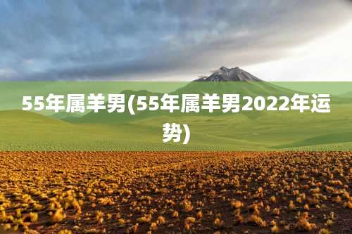 55年属羊男(55年属羊男2022年运势)