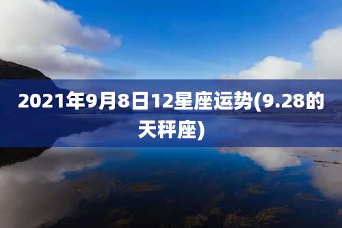 2021年9月8日12星座运势(9.28的天秤座)