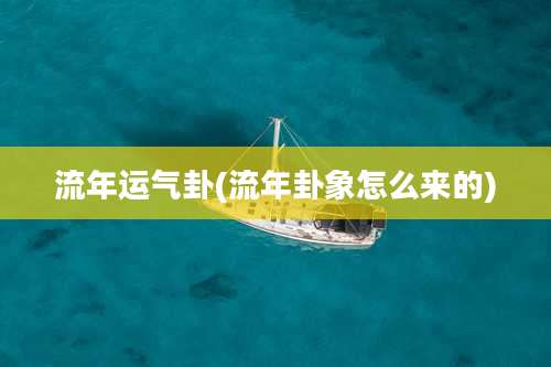 流年运气卦(流年卦象怎么来的)