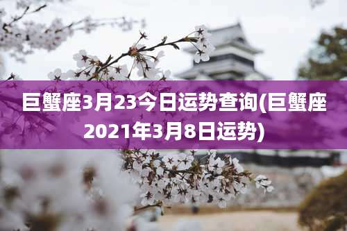 巨蟹座3月23今日运势查询(巨蟹座2021年3月8日运势)