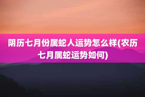 阴历七月份属蛇人运势怎么样(农历七月属蛇运势如何)