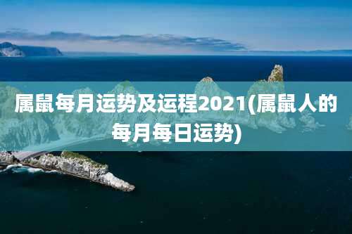 属鼠每月运势及运程2021(属鼠人的每月每日运势)