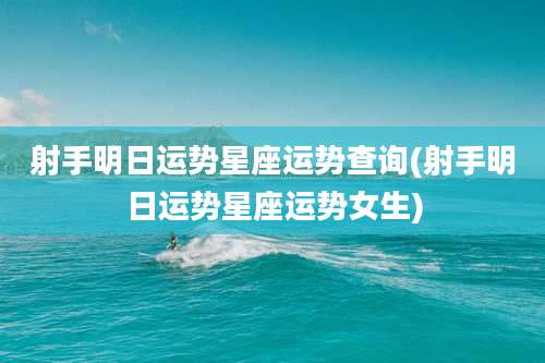 射手明日运势星座运势查询(射手明日运势星座运势女生)