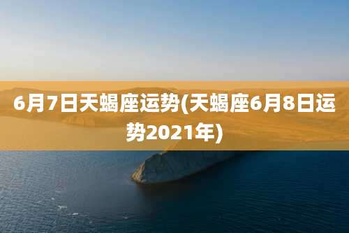 6月7日天蝎座运势(天蝎座6月8日运势2021年)