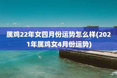 属鸡22年女四月份运势怎么样(2021年属鸡女4月份运势)