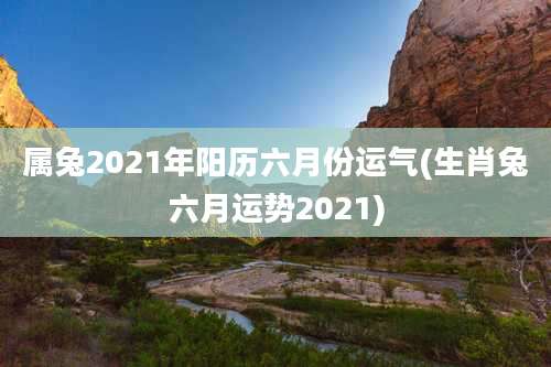属兔2021年阳历六月份运气(生肖兔六月运势2021)