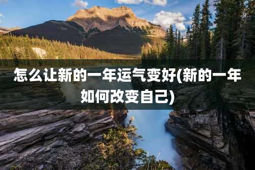 怎么让新的一年运气变好(新的一年如何改变自己)