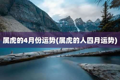 属虎的4月份运势(属虎的人四月运势)