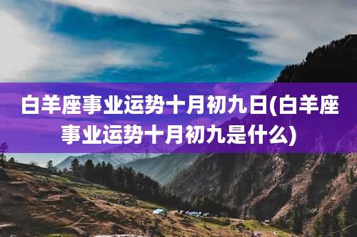 白羊座事业运势十月初九日(白羊座事业运势十月初九是什么)