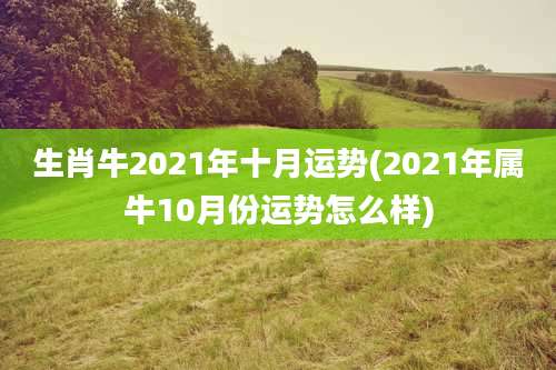 生肖牛2021年十月运势(2021年属牛10月份运势怎么样)