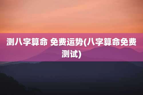 测八字算命 免费运势(八字算命免费测试)