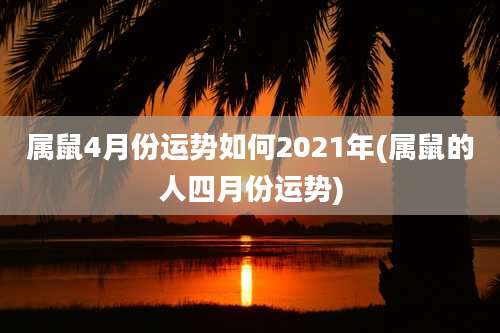 属鼠4月份运势如何2021年(属鼠的人四月份运势)