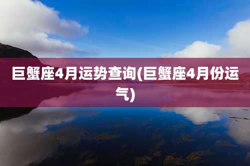 巨蟹座4月运势查询(巨蟹座4月份运气)