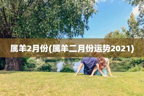 属羊2月份(属羊二月份运势2021)