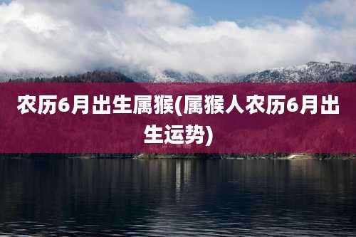 农历6月出生属猴(属猴人农历6月出生运势)