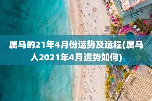 属马的21年4月份运势及运程(属马人2021年4月运势如何)
