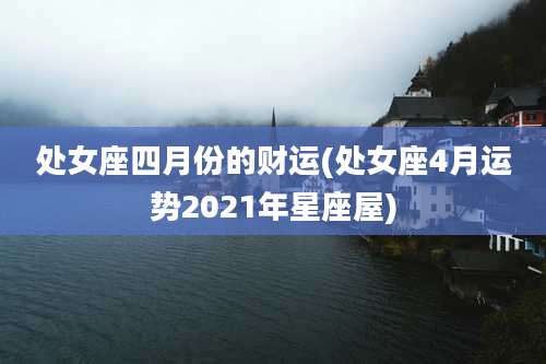 处女座四月份的财运(处女座4月运势2021年星座屋)