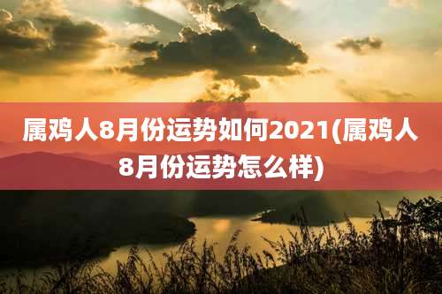 属鸡人8月份运势如何2021(属鸡人8月份运势怎么样)