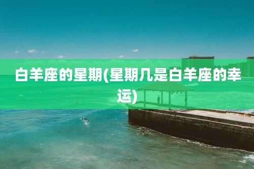 白羊座的星期(星期几是白羊座的幸运)