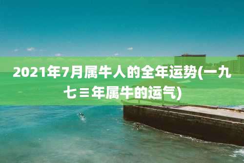 2021年7月属牛人的全年运势(一九七≡年属牛的运气)