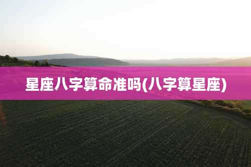 星座八字算命准吗(八字算星座)
